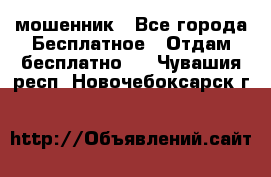 мошенник - Все города Бесплатное » Отдам бесплатно   . Чувашия респ.,Новочебоксарск г.